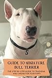 Guide To Miniature Bull Terrier: The Step-By-Step Guide To Training And Caring For Your Puppy: Miniature Bull Terrier Training Techniques