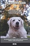 The Complete Guide for Kuvasz: The essential guide to being a perfect owner and having an obedient, healthy, and happy Kuvasz