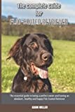 The Complete Guide for Flat-Coated Retriever: The essential guide to being a perfect owner and having an obedient, healthy, and happy Flat-Coated Retriever