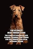 The Ultimate Irish Terrier Guide: The Complete Handbook for Raising, Training, and Caring for This Spirited and Loyal Working Terrier