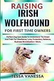 RAISING IRISH WOLFHOUND FOR FIRST TIME OWNERS: Perfect Dog Care Guide To Understand The Breed And Train For Obedience, Love, Protection, Patience, Business Monetization + More.
