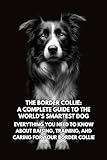 The Border Collie: A Complete Guide to the World's Smartest Dog: Everything You Need to Know About Raising, Training, and Caring for Your Border Collie