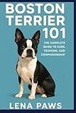 BOSTON TERRIER 101: The Complete Guide to Care, Training, and Companionship