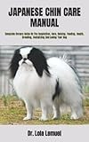 JAPANESE CHIN CARE MANUAL: Complete Owners Guide On The Acquisition, Care, Raising, Feeding, Health, Breeding, Socializing And Loving Your Dog