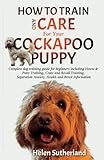 How To Train And Care For Your Cockapoo Puppy: Complete dog training guide for beginners including House & Potty Training, Crate and Recall Training, ... art of puppy training and all things dogs)