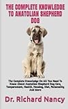 THE COMPLETE KNOWLEDGE TO ANATOLIAN SHEPHERD DOG: The Complete Knowledge On All You Need To Know About Anatolian Shepherd Dog Care, Temperament, Health, Housing, Diet, Personality And More