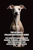 The Ultimate Italian Greyhound Guide: The Complete Handbook for Raising, Training, and Bonding with This Elegant and Affectionate Companion
