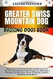 GREATER SWISS MOUNTAIN DOG RAISING DOGS BOOK: Beginners Training Guide To Raising Your Perfect Companion From Puppy To Old Age + Buying, Socializing, Care, Feeding, Health, Breeding And More