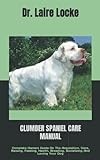 CLUMBER SPANIEL CARE MANUAL: Complete Owners Guide On The Acquisition, Care, Raising, Feeding, Health, Breeding, Socializing And Loving Your Dog