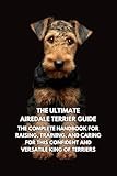 The Ultimate Airedale Terrier Guide: The Complete Handbook for Raising, Training, and Caring for This Confident and Versatile King of Terriers