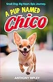 A Pup Named Chico: Chihuahua Fun and Friendship for Kids Ages 8-12 – A Perfect Chapter Book for Animal Lovers! (Dog Books for Kids) (Anthony Ripley's Pup Tales)