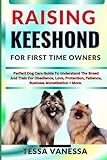 RAISING KEESHOND FOR FIRST TIME OWNERS: Perfect Dog Care Guide To Understand The Breed And Train For Obedience, Love, Protection, Patience, Business Monetization + More.