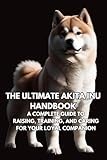 The Ultimate Akita Inu Handbook: A Complete Guide to Raising, Training, and Caring for Your Loyal Companion