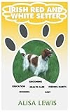 Irish Red and White Setter: Comprehensive Training Guide and Cost, Education, Feeding Habits, Grooming and Health Care