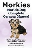 Morkies. Morkie Dog Complete Owners Manual. Morkie dog book for care, costs, feeding, grooming, health and training.