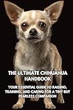 The Ultimate Chihuahua Handbook: Your Essential Guide to Raising, Training, and Caring for a Tiny but Fearless Companion