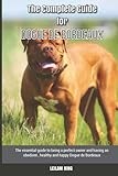 The Complete Guide for Dogue de Bordeaux: The essential guide to being a perfect owner and having an obedient, healthy, and happy Dogue de Bordeaux