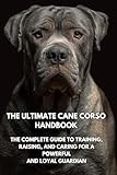 The Ultimate Cane Corso Handbook: The Complete Guide to Training, Raising, and Caring for a Powerful and Loyal Guardian