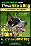 Australian Cattle Dog Training | Think Like Me ...But Don't Eat Your Poop!: Here's EXACTLY How to Train Your Australian Cattle Dog