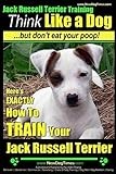 Jack Russell Terrier Training, Think Like a Dog, But Don't Eat your Poop!: Here's EXACTLY How To Train Your Jack Russell Terrier