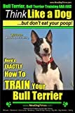 Bull Terrier, Bull Terrier Training AAA AKC: Think Like a Dog, but Don’t Eat Your Poop! | Bull Terrier Breed Expert Training |: Here’s EXACTLY How to Train Your Bull Terrier (Miniature bull terrier)