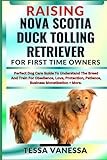 RAISING NOVA SCOTIA DUCK TOLLING RETRIEVER FOR FIRST TIME OWNERS: Perfect Dog Care Guide To Understand The Breed And Train For Obedience, Love, Protection, Patience, Business Monetization + More.