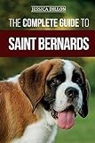 The Complete Guide to Saint Bernards: Choosing, Preparing for, Training, Feeding, Socializing, and Loving Your New Saint Bernard Puppy
