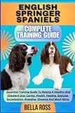 ENGLISH SPRINGER SPANIELS COMPLETE TRAINING GUIDE: Essential Training Guide To Raising A Healthy And Obedient Dog: Caring, Health, Feeding, Exercise, Socialization, Breeding, Showing And Much More.