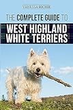 The Complete Guide to West Highland White Terriers: Finding, Training, Socializing, Grooming, Feeding, and Loving Your New Westie Puppy