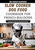 SLOW COOKER DOG FOOD COOKBOOK FOR FRENCH BULLDOGS: The Complete Guide to Canine Vet-Approved Homemade Quick and Easy Recipes for a Tail Wagging and ... Ultimate Series for Healthy Canine Cuisine)