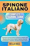 SPINONE ITALIANO COMPLETE TRAINING GUIDE: Essential Training Guide To Raising A Healthy And Obedient Dog: Caring, Health, Feeding, Exercise, Socialization, Breeding, Showing And Much More.