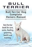 Bull Terrier. Bull Terrier Dog Complete Owners Manual. Bull Terrier book for care, costs, feeding, grooming, health and training.