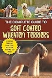 The Complete Guide to Soft Coated Wheaten Terriers: Finding, Preparing for, Raising, Training, Feeding, Socializing, and Loving Your New Wheaten Terrier