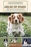 The Comprehensive Owners Handbook To English Toy Spaniel: Mastering The Art Of Owning, Training, and Raising a Joyful and Well-Behaved Dog