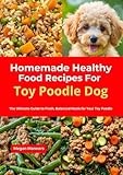 Homemade Healthy Food Recipes For Toy Poodle Dog: The Ultimate Guide to Fresh, Balanced Meals for Your Toy Poodle