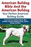 American Bulldog Bible And the American Bulldog: Your Perfect American Bulldog Guide Covers American Bulldog Puppies, Mini Bulldogs, American Bulldog Training, Johnson Bulldog, And More!